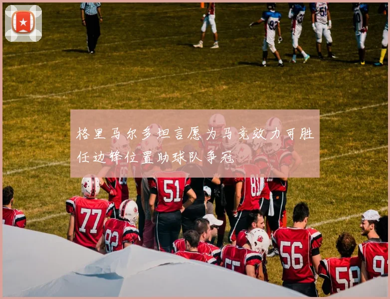 格里马尔多坦言愿为马竞效力可胜任边锋位置助球队争冠