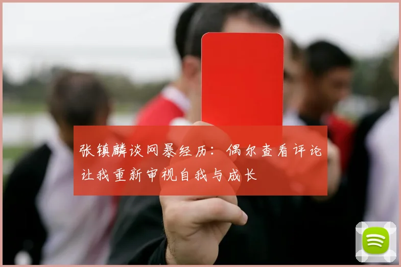 张镇麟谈网暴经历：偶尔查看评论让我重新审视自我与成长