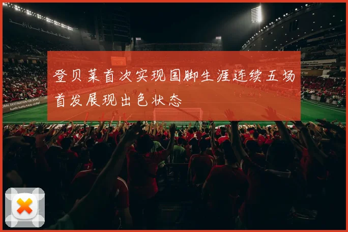 登贝莱首次实现国脚生涯连续五场首发展现出色状态